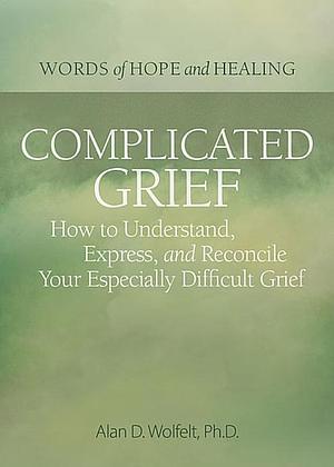 Complicated Grief:: How to Understand, Express, and Reconcile Your Especially Difficult Grief by Alan D. Wolfelt