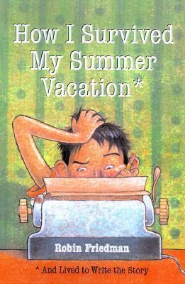 How I Survived My Summer Vacation: And Lived to Write the Story by Robin Friedman