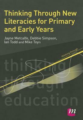 Thinking Through New Literacies for Primary and Early Years by Debbie Simpson, Ian Todd, Jayne Metcalfe