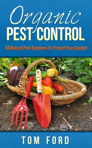 Organic Pest Control: All-Natural Pest Solutions To Protect Your Garden! (100% Safe For Your Garden) by Tom Ford