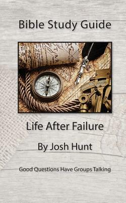 Bible Study Guide -- Life After Failure: Good Questions Have Small Groups Talking by Josh Hunt