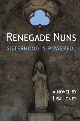 Renegade Nuns: Sisterhood is Powerful by Lisa Jones