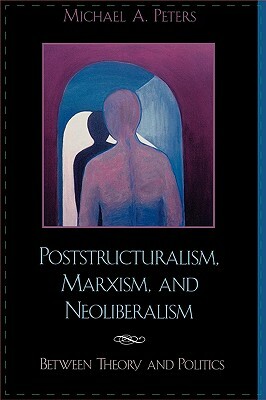Poststructuralism, Marxism, and Neoliberalism: Between Theory and Politics by Michael A. Peters