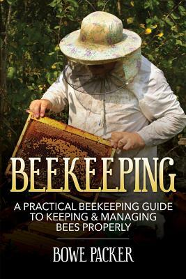 Beekeeping: A Practical Beekeeping Guide to Keeping & Managing Bees Properly by Bowe Packer