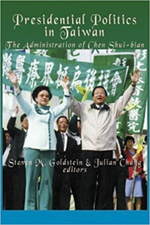 Presidential Politics in Taiwan: The Administration of Chen Shui-bian by Steven M. Goldstein, Julian Chang