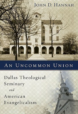 An Uncommon Union: Dallas Theological Seminary and American Evangelicalism by John D. Hannah