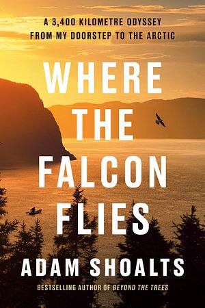 Where the Falcon Flies: A 3,400 Kilometre Odyssey From My Doorstep to the Arctic by Adam Shoalts