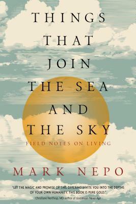 Things That Join the Sea and the Sky: Field Notes on Living by Mark Nepo