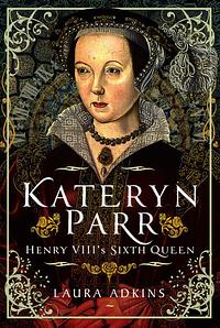 Kateryn Parr: Henry VIII's Sixth Queen by Laura Adkins