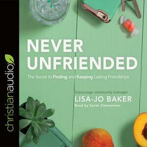 Never Unfriended: The Secret to FindingKeeping Lasting Friendships by Lisa-Jo Baker