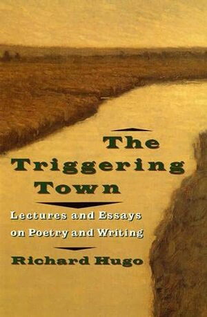 The Triggering Town: Lectures and Essays on Poetry and Writing by Richard Hugo