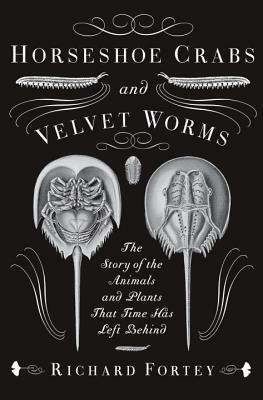 Horseshoe Crabs and Velvet Worms: The Story of the Animals and Plants That Time Has Left Behind by Richard Fortey