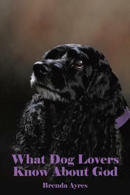 What Dog Lovers Know about God by Brenda Ayres