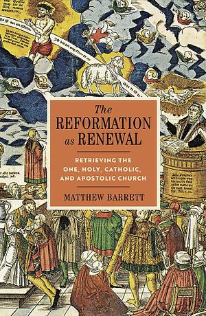 The Reformation As Renewal: Retrieving the One, Holy, Catholic, and Apostolic Church by Matthew Barrett