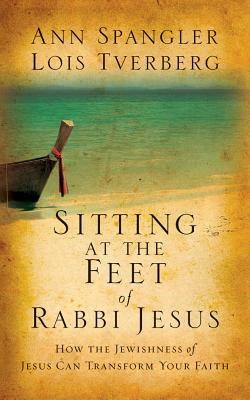 Sitting at the Feet of Rabbi Jesus: How the Jewishness of Jesus Can Transform Your Faith by Ann Spangler, Lois Tverberg