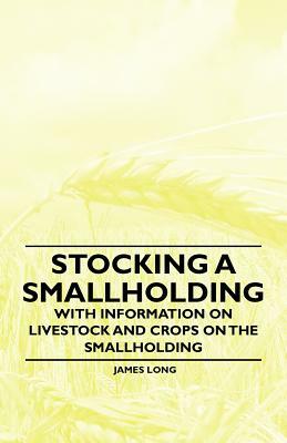 Stocking a Smallholding - With Information on Livestock and Crops on the Smallholding by James Long