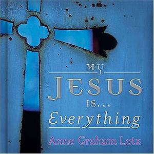 My Jesus Is ... Everything! by Anne Graham Lotz