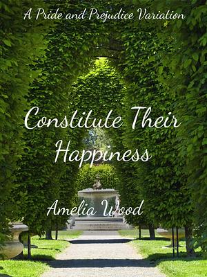 Constitute Their Happiness: A Pride and Prejudice Variation by Amelia Wood, Amelia Wood