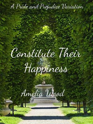 Constitute Their Happiness: A Pride and Prejudice Variation by Amelia Wood