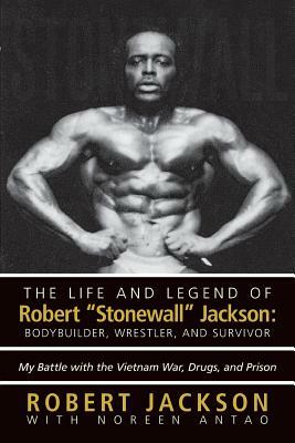 The Life and Legend of Robert Stonewall Jackson: Body Builder, Wrestler, and Survivor: My Battle with the Vietnam War, Drugs, and Prison by Robert Jackson