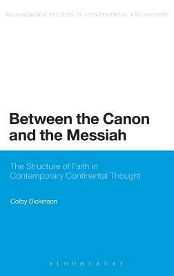Between the Canon and the Messiah: The Structure of Faith in Contemporary Continental Thought by Colby Dickinson