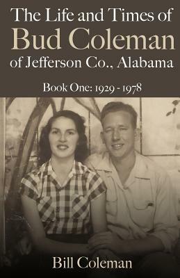 The Life and Times of Bud Coleman of Jefferson County, Alabama: Book One: 1929-1978 by Bill Coleman