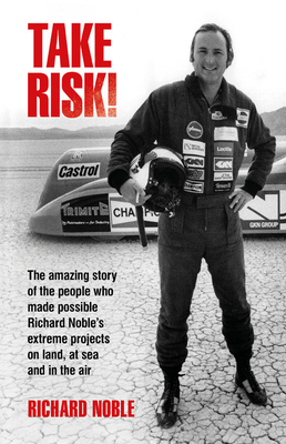 Take Risk!: The Amazing Story of the People Who Made Possible Richard Noble's Extreme Projects on Land, at Sea and in the Air by Richard Noble