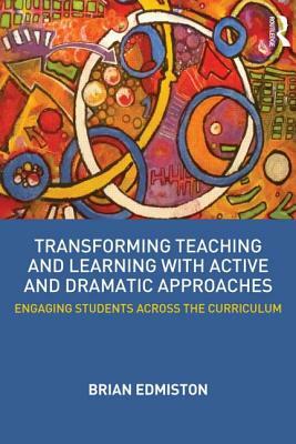 Transforming Teaching and Learning with Active and Dramatic Approaches: Engaging Students Across the Curriculum by Brian Edmiston