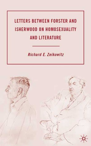 Letters between Forster and Isherwood on Homosexuality and Literature by Richard E. Zeikowitz, Christopher Isherwood, E.M. Forster