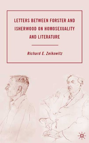 Letters between Forster and Isherwood on Homosexuality and Literature by Christopher Isherwood, E.M. Forster, Richard E. Zeikowitz