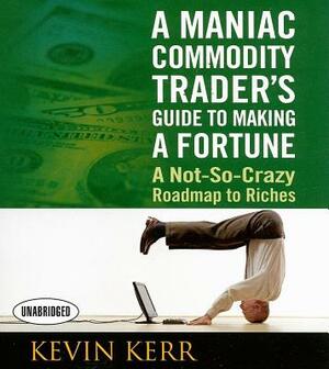 A Maniac Commodity Trader's Guide to Making a Fortune: A Not-So Crazy Roadmap to Riches by Agora Financial, Kevin Kerr