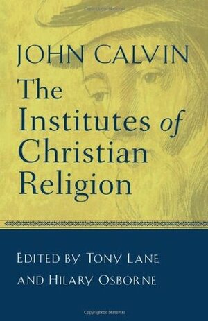 The Institutes of Christian Religion by Tony Lane, John Calvin, Hilary Osborne