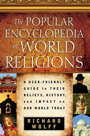 The Popular Encyclopedia Of World Religions: A User Friendly Guide To Their Beliefs, History, And Impact On Our World Today by Richard D. Wolff