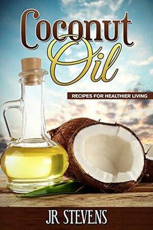 Coconut Oil: Recipes for Healthier Living by J.R. Stevens