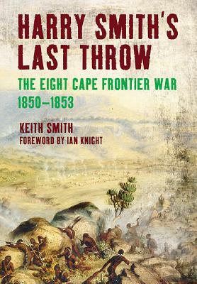 Harry Smith's Last Throw: The Eighth Frontier War 1850-1853 by Keith Smith