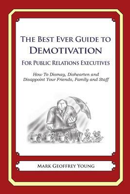 The Best Ever Guide to Demotivation for Public Relations Executives: How To Dismay, Dishearten and Disappoint Your Friends, Family and Staff by Mark Geoffrey Young