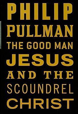 The Good Man Jesus And The Scoundrel Christ by Philip Pullman, Philip Pullman