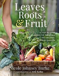 Leaves, Roots &amp; Fruit: A Step-by-Step Guide to Planting an Organic Kitchen Garden by Nicole Johnsey Burke