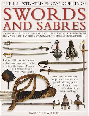 The Illustrated Encyclopedia of Swords and Sabres: An Authoritative History and Visual Directory of Edged Weapons From Around the World by Harvey J.S. Withers