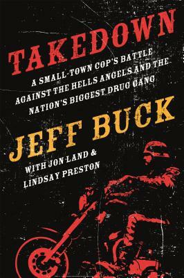 Takedown: A Small-Town Cop's Battle Against the Hells Angels and the Nation's Biggest Drug Gang by Lindsay Preston, Jeff Buck, Jon Land