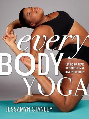 Every Body Yoga: Let Go of Fear, Get on the Mat, Love Your Body by Jessamyn Stanley