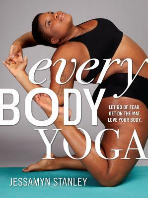 Every Body Yoga: Let Go of Fear, Get on the Mat, Love Your Body. by Jessamyn Stanley