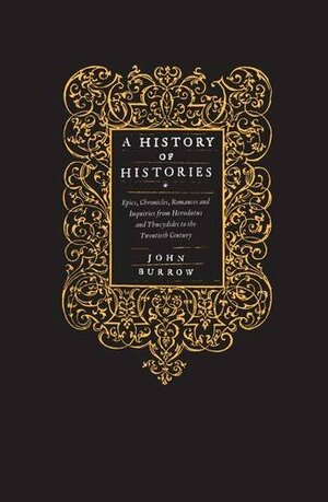 A History Of Histories: Epics, Chronicles, Romances And Inquiries From Herodotus And Thucydides To The Twentieth Century by J.W. Burrow