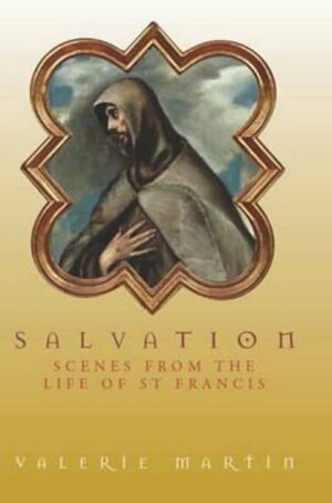 Salvation: Scenes from the Life of St Francis by Valerie Martin