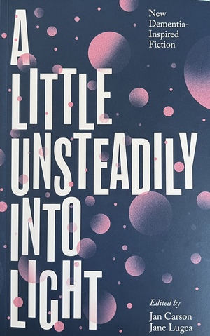 A Little Unsteadily Into Light: New Dementia-Inspired Fiction by Jane Lugea, Jan Carson