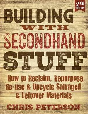 Building with Secondhand Stuff, 2nd Edition: How to Reclaim, Repurpose, Re-Use & Upcycle Salvaged & Leftover Materials by Chris Peterson