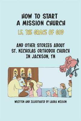 How to Start a Mission Church: And Other Stories about St. Nicholas Orthodox Church by Laura Wilson