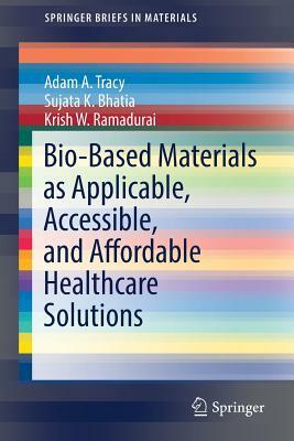 Bio-Based Materials as Applicable, Accessible, and Affordable Healthcare Solutions by Adam A. Tracy, Sujata K. Bhatia, Krish W. Ramadurai