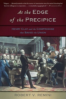 At the Edge of the Precipice: Henry Clay and the Compromise That Saved the Union by Robert V. Remini