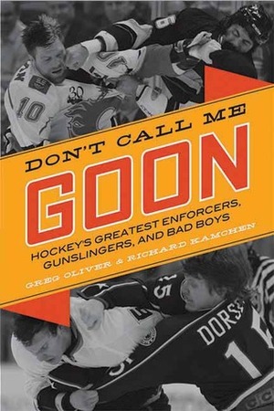 Don't Call Me Goon: Hockey's Greatest Enforcers, Gunslingers, and Bad Boys by Greg Oliver, Richard Kamchen